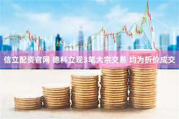 信立配资官网 德科立现3笔大宗交易 均为折价成交