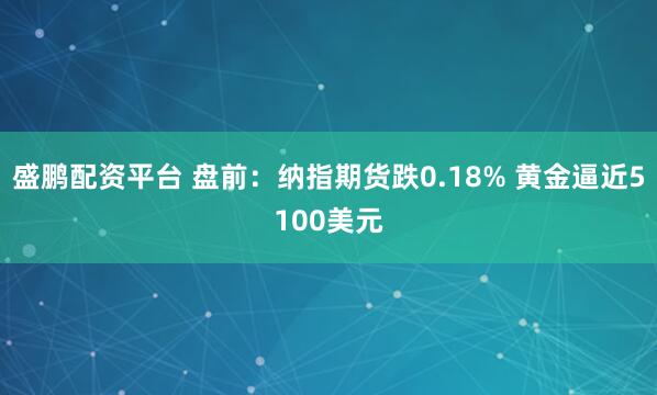 盛鹏配资平台 盘前：纳指期货跌0.18% 黄金逼近5100美元