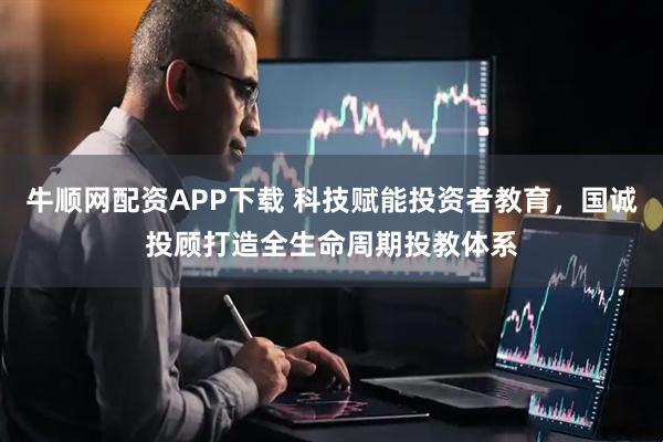 牛顺网配资APP下载 科技赋能投资者教育，国诚投顾打造全生命周期投教体系
