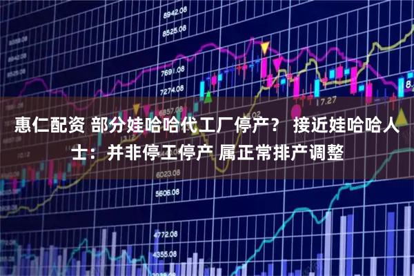 惠仁配资 部分娃哈哈代工厂停产？ 接近娃哈哈人士：并非停工停产 属正常排产调整