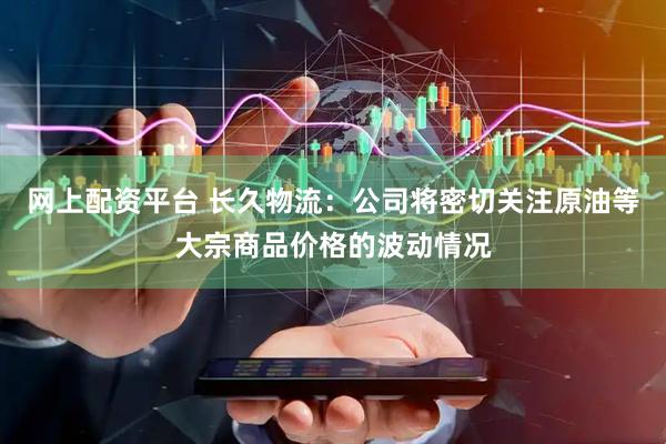 网上配资平台 长久物流：公司将密切关注原油等大宗商品价格的波动情况