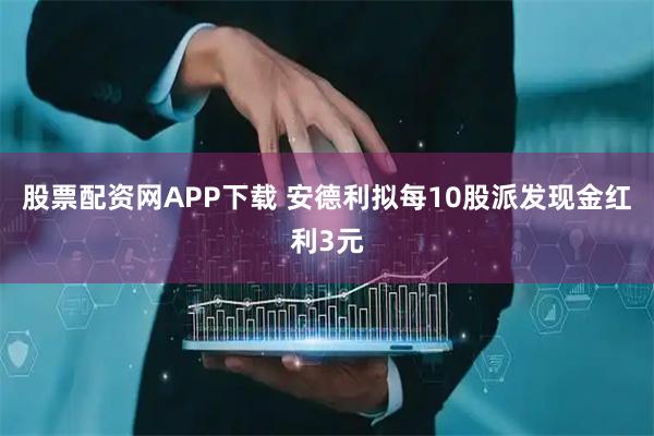 股票配资网APP下载 安德利拟每10股派发现金红利3元