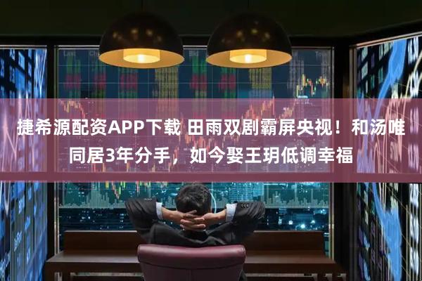 捷希源配资APP下载 田雨双剧霸屏央视！和汤唯同居3年分手，如今娶王玥低调幸福