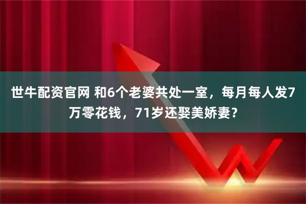 世牛配资官网 和6个老婆共处一室，每月每人发7万零花钱，71岁还娶美娇妻？