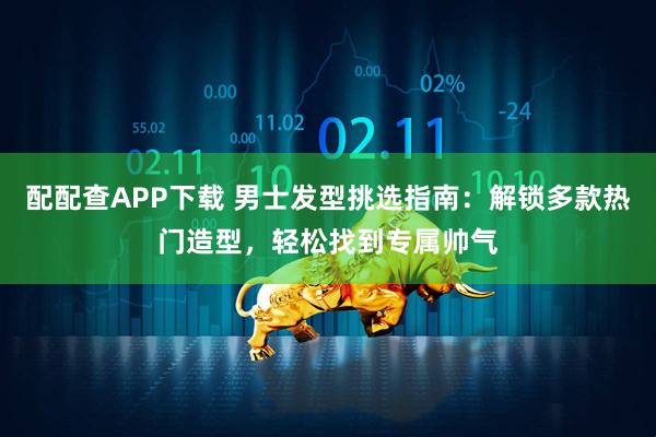 配配查APP下载 男士发型挑选指南：解锁多款热门造型，轻松找到专属帅气