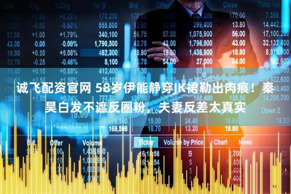 诚飞配资官网 58岁伊能静穿JK裙勒出肉痕！秦昊白发不遮反圈粉，夫妻反差太真实