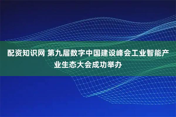 配资知识网 第九届数字中国建设峰会工业智能产业生态大会成功举办