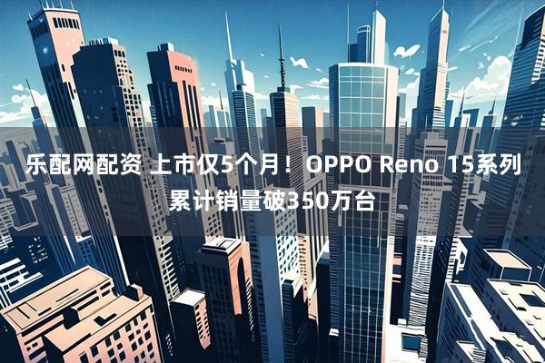 乐配网配资 上市仅5个月！OPPO Reno 15系列累计销量破350万台