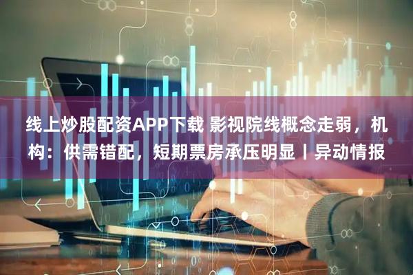 线上炒股配资APP下载 影视院线概念走弱，机构：供需错配，短期票房承压明显丨异动情报